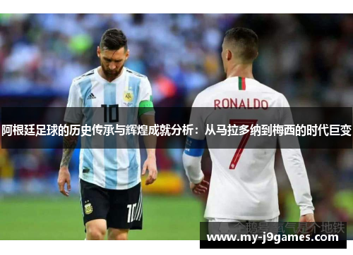 阿根廷足球的历史传承与辉煌成就分析：从马拉多纳到梅西的时代巨变
