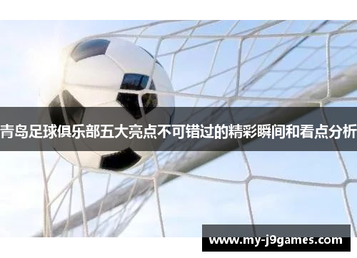 青岛足球俱乐部五大亮点不可错过的精彩瞬间和看点分析