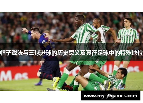 帽子戏法与三球进球的历史意义及其在足球中的特殊地位 帽子戏法与三球进球的历史意义及其在足球中的特殊地位