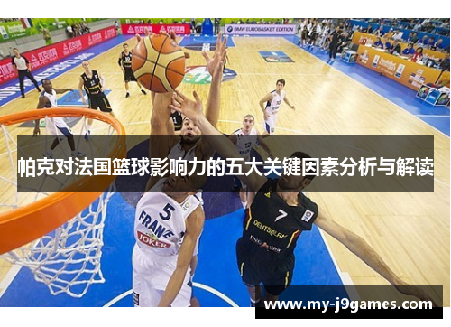 帕克对法国篮球影响力的五大关键因素分析与解读 帕克对法国篮球影响力的五大关键因素分析与解读