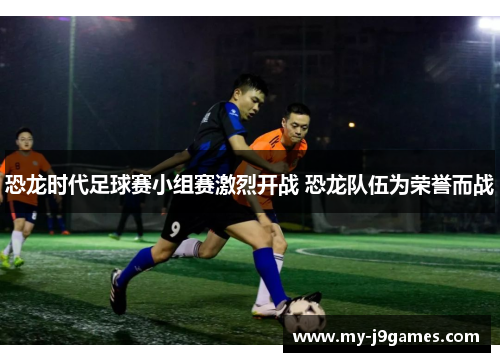 恐龙时代足球赛小组赛激烈开战 恐龙队伍为荣誉而战 恐龙时代足球赛小组赛激烈开战 恐龙队伍为荣誉而战