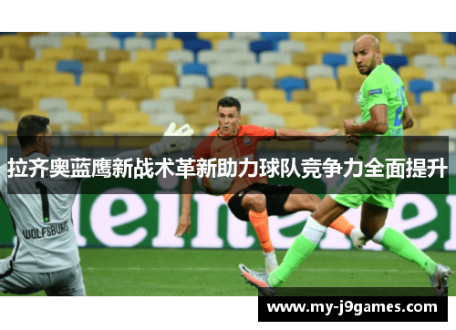 拉齐奥蓝鹰新战术革新助力球队竞争力全面提升 拉齐奥蓝鹰新战术革新助力球队竞争力全面提升