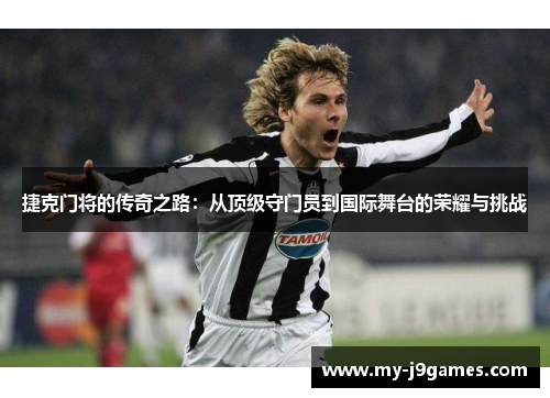 捷克门将的传奇之路:从顶级守门员到国际舞台的荣耀与挑战 捷克门将的传奇之路:从顶级守门员到国际舞台的荣耀与挑战