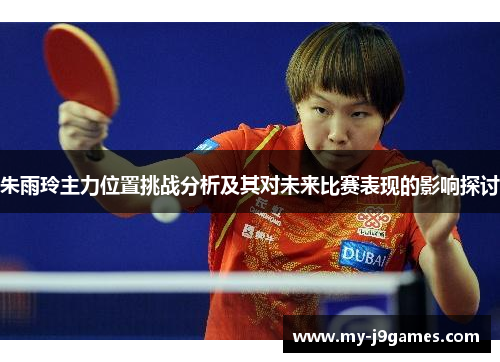 朱雨玲主力位置挑战分析及其对未来比赛表现的影响探讨 朱雨玲主力位置挑战分析及其对未来比赛表现的影响探讨