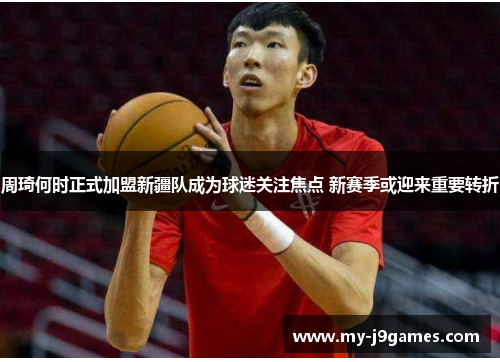 周琦何时正式加盟新疆队成为球迷关注焦点 新赛季或迎来重要转折 周琦何时正式加盟新疆队成为球迷关注焦点 新赛季或迎来重要转折