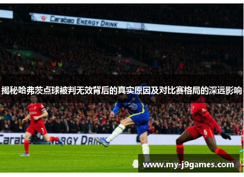 揭秘哈弗茨点球被判无效背后的真实原因及对比赛格局的深远影响 揭秘哈弗茨点球被判无效背后的真实原因及对比赛格局的深远影响