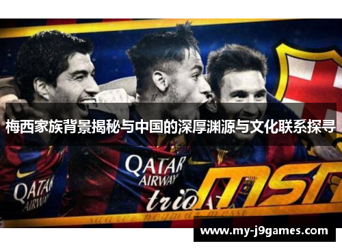 梅西家族背景揭秘与中国的深厚渊源与文化联系探寻