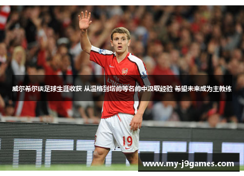 威尔希尔谈足球生涯收获 从温格到塔帅等名帅中汲取经验 希望未来成为主教练