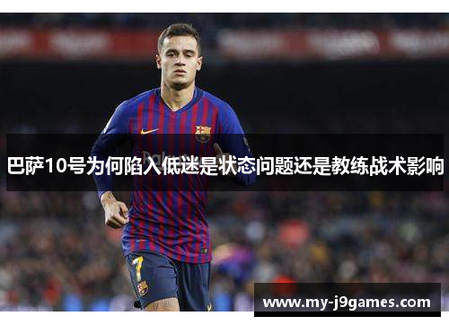 巴萨10号为何陷入低迷是状态问题还是教练战术影响 巴萨10号为何陷入低迷是状态问题还是教练战术影响