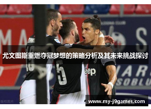 尤文图斯重燃夺冠梦想的策略分析及其未来挑战探讨 尤文图斯重燃夺冠梦想的策略分析及其未来挑战探讨