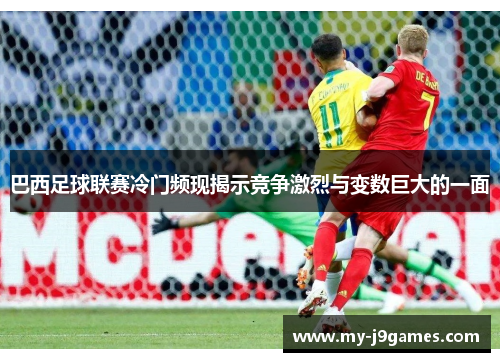 巴西足球联赛冷门频现揭示竞争激烈与变数巨大的一面 巴西足球联赛冷门频现揭示竞争激烈与变数巨大的一面