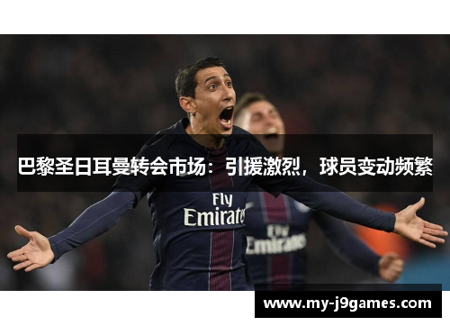 巴黎圣日耳曼转会市场：引援激烈，球员变动频繁