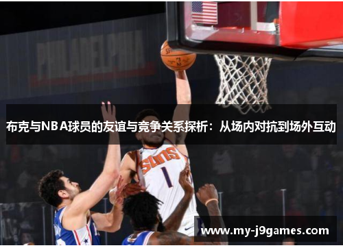 布克与NBA球员的友谊与竞争关系探析:从场内对抗到场外互动 布克与NBA球员的友谊与竞争关系探析:从场内对抗到场外互动