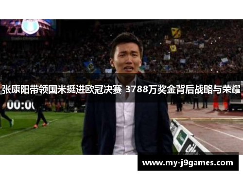 张康阳带领国米挺进欧冠决赛 3788万奖金背后战略与荣耀 张康阳带领国米挺进欧冠决赛 3788万奖金背后战略与荣耀