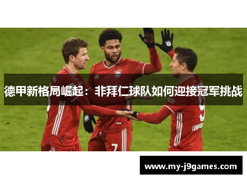 德甲新格局崛起:非拜仁球队如何迎接冠军挑战 德甲新格局崛起:非拜仁球队如何迎接冠军挑战