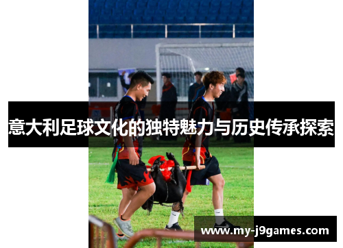 意大利足球文化的独特魅力与历史传承探索 意大利足球文化的独特魅力与历史传承探索