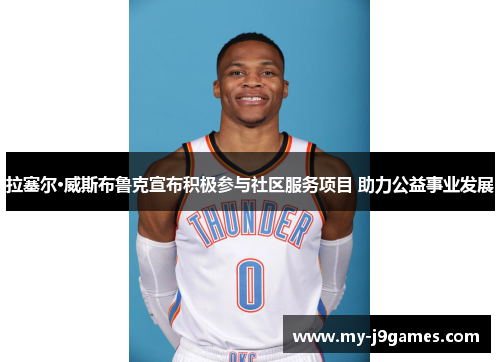 拉塞尔·威斯布鲁克宣布积极参与社区服务项目 助力公益事业发展 拉塞尔·威斯布鲁克宣布积极参与社区服务项目 助力公益事业发展