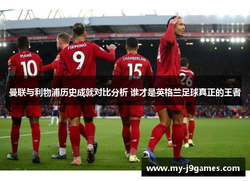 曼联与利物浦历史成就对比分析 谁才是英格兰足球真正的王者 曼联与利物浦历史成就对比分析 谁才是英格兰足球真正的王者