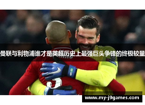 曼联与利物浦谁才是英超历史上最强巨头争锋的终极较量 曼联与利物浦谁才是英超历史上最强巨头争锋的终极较量