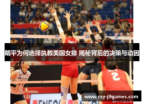 朗平为何选择执教美国女排 揭秘背后的决策与动因 朗平为何选择执教美国女排 揭秘背后的决策与动因