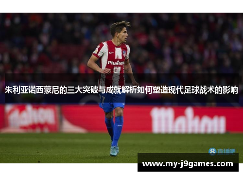 朱利亚诺西蒙尼的三大突破与成就解析如何塑造现代足球战术的影响 朱利亚诺西蒙尼的三大突破与成就解析如何塑造现代足球战术的影响