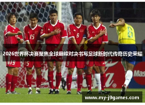 2026世界杯决赛聚焦全球巅峰对决书写足球新时代传奇历史荣耀 2026世界杯决赛聚焦全球巅峰对决书写足球新时代传奇历史荣耀