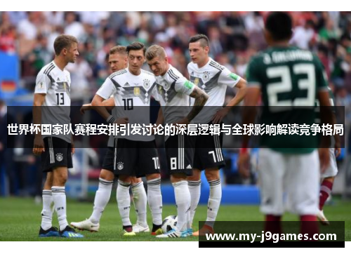 世界杯国家队赛程安排引发讨论的深层逻辑与全球影响解读竞争格局