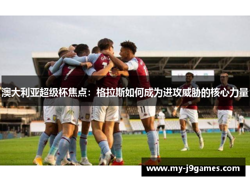 澳大利亚超级杯焦点：格拉斯如何成为进攻威胁的核心力量