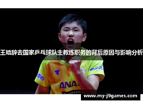 王皓辞去国家乒乓球队主教练职务的背后原因与影响分析