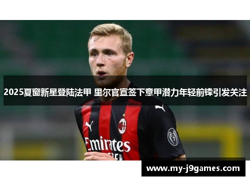 2025夏窗新星登陆法甲 里尔官宣签下意甲潜力年轻前锋引发关注