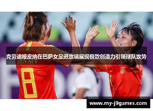 克劳迪娅皮纳在巴萨女足进攻端展现极致创造力引领球队攻势 克劳迪娅皮纳在巴萨女足进攻端展现极致创造力引领球队攻势