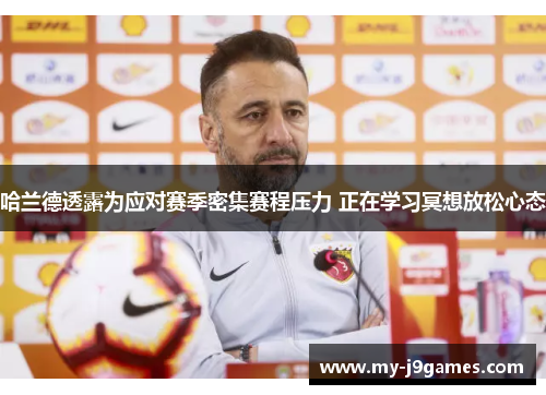 哈兰德透露为应对赛季密集赛程压力 正在学习冥想放松心态