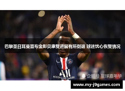 巴黎圣日耳曼宣布金彭贝康复进展有所倒退 球迷忧心恢复情况 巴黎圣日耳曼宣布金彭贝康复进展有所倒退 球迷忧心恢复情况