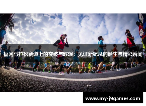 福冈马拉松赛道上的突破与辉煌：见证新纪录的诞生与精彩瞬间