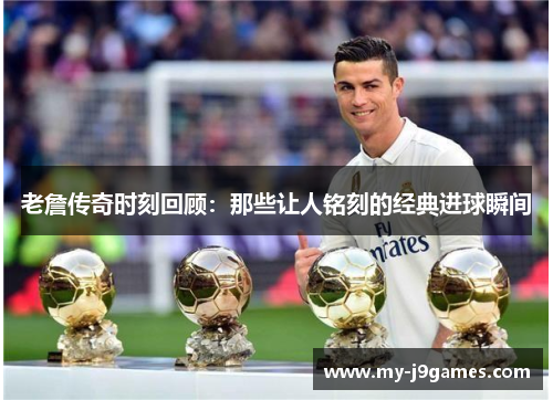 老詹传奇时刻回顾：那些让人铭刻的经典进球瞬间