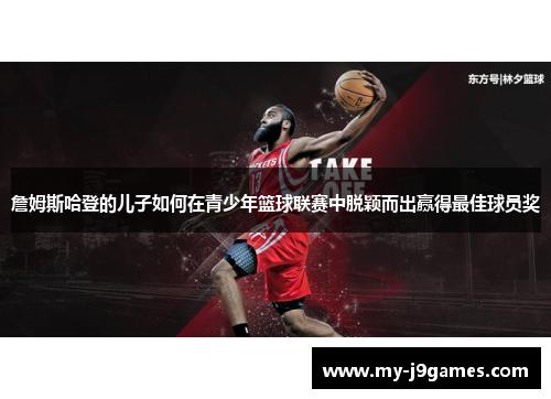 詹姆斯哈登的儿子如何在青少年篮球联赛中脱颖而出赢得最佳球员奖