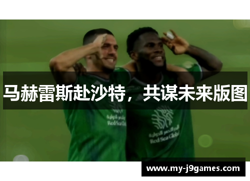 马赫雷斯赴沙特，共谋未来版图