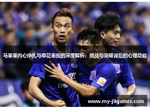 马莱莱内心挣扎与申花表现的深度解析:挑战与突破背后的心理动能 马莱莱内心挣扎与申花表现的深度解析:挑战与突破背后的心理动能