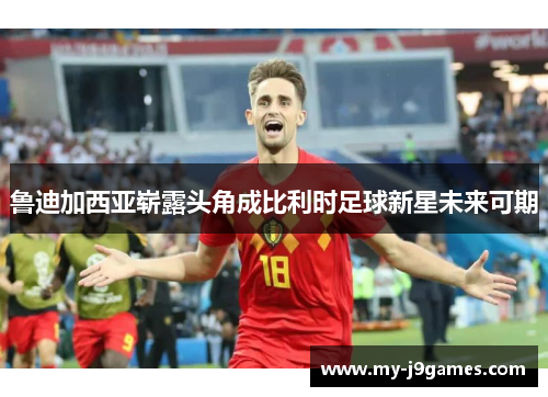 鲁迪加西亚崭露头角成比利时足球新星未来可期 鲁迪加西亚崭露头角成比利时足球新星未来可期