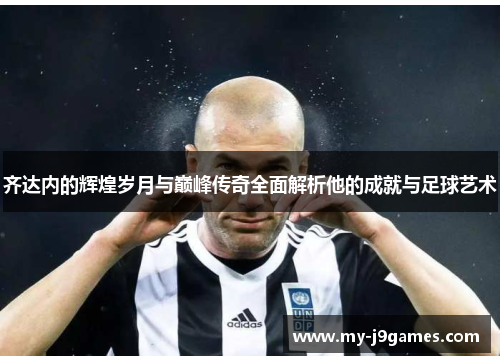齐达内的辉煌岁月与巅峰传奇全面解析他的成就与足球艺术