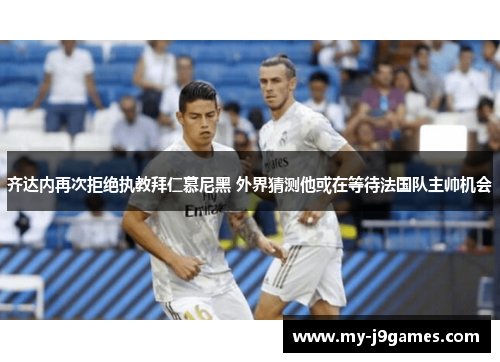 齐达内再次拒绝执教拜仁慕尼黑 外界猜测他或在等待法国队主帅机会