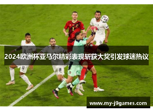 2024欧洲杯亚马尔精彩表现斩获大奖引发球迷热议 2024欧洲杯亚马尔精彩表现斩获大奖引发球迷热议